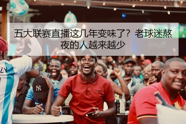五大联赛直播这几年变味了？老球迷熬夜的人越来越少