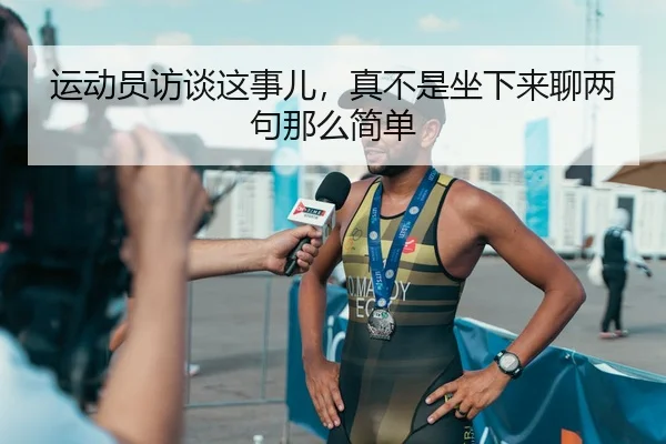 运动员访谈这事儿，真不是坐下来聊两句那么简单
