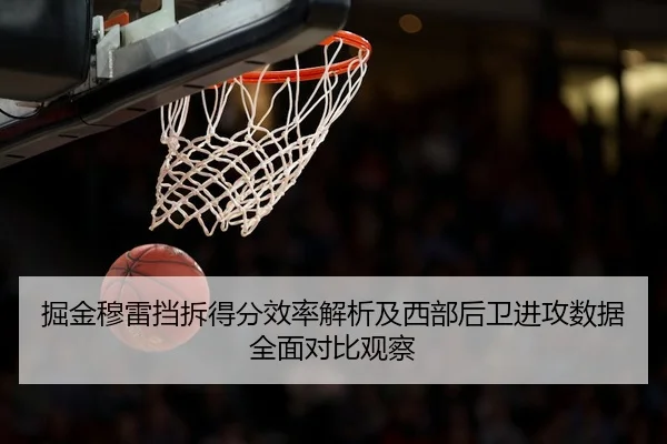 掘金穆雷挡拆得分效率解析及西部后卫进攻数据全面对比观察
