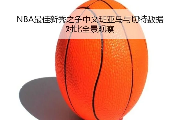 NBA最佳新秀之争中文班亚马与切特数据对比全景观察
