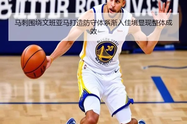 马刺围绕文班亚马打造防守体系渐入佳境显现整体成效