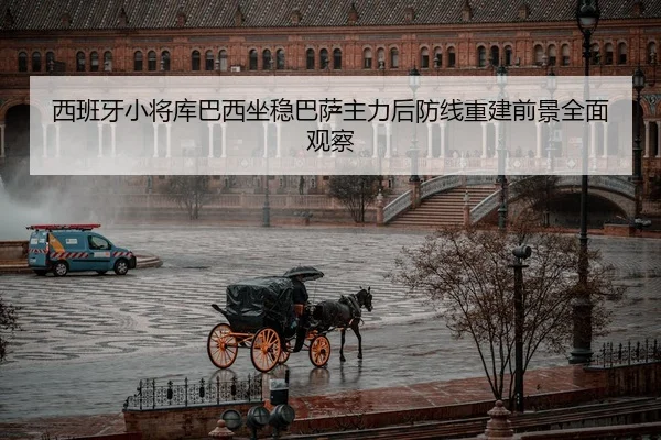 西班牙小将库巴西坐稳巴萨主力后防线重建前景全面观察