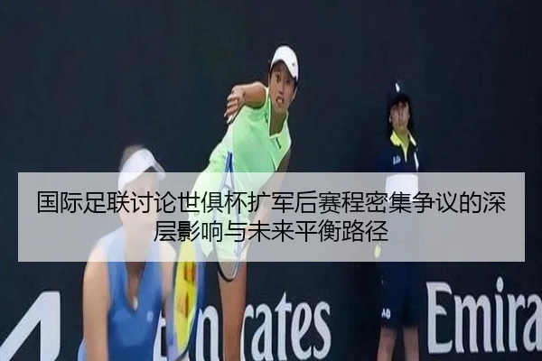 国际足联讨论世俱杯扩军后赛程密集争议的深层影响与未来平衡路径