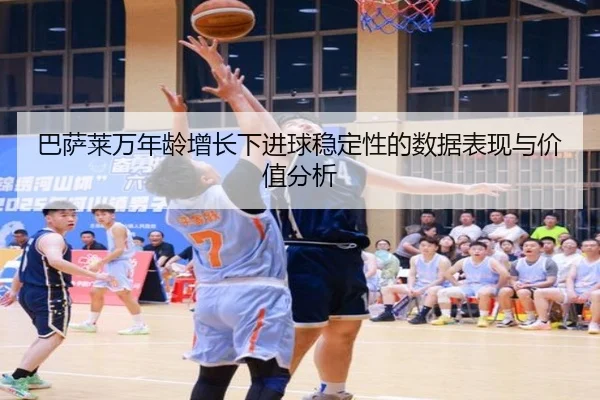 巴萨莱万年龄增长下进球稳定性的数据表现与价值分析
