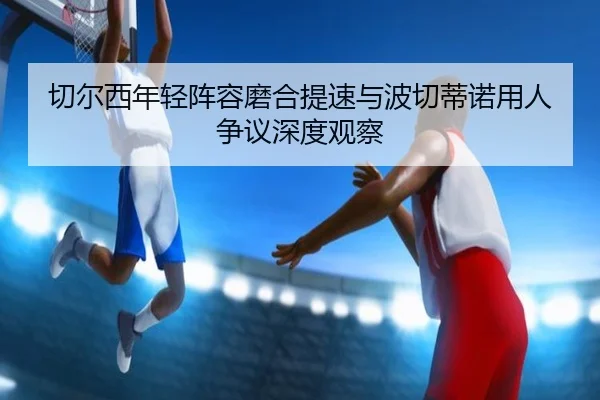 切尔西年轻阵容磨合提速与波切蒂诺用人争议深度观察