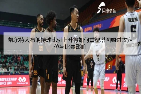 凯尔特人布朗持球比例上升将如何重塑塔图姆进攻定位与比赛影响