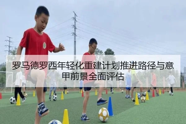 罗马德罗西年轻化重建计划推进路径与意甲前景全面评估