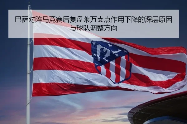 巴萨对阵马竞赛后复盘莱万支点作用下降的深层原因与球队调整方向