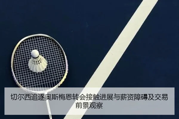 切尔西追逐奥斯梅恩转会接触进展与薪资障碍及交易前景观察