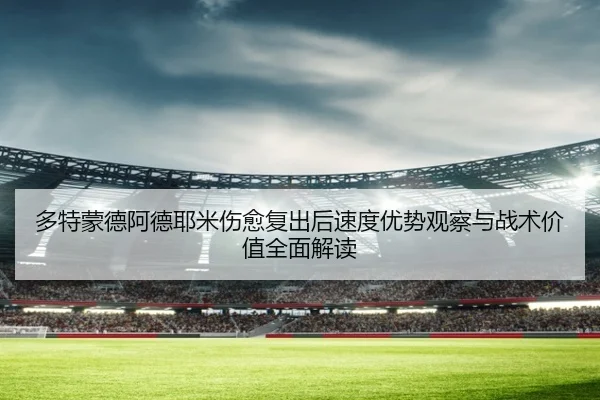 多特蒙德阿德耶米伤愈复出后速度优势观察与战术价值全面解读