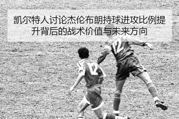 凯尔特人讨论杰伦布朗持球进攻比例提升背后的战术价值与未来方向