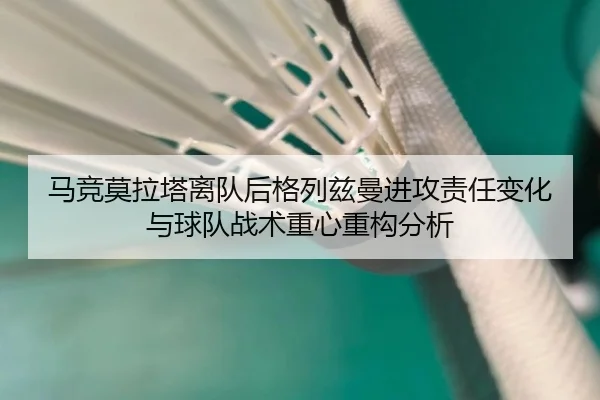 马竞莫拉塔离队后格列兹曼进攻责任变化与球队战术重心重构分析