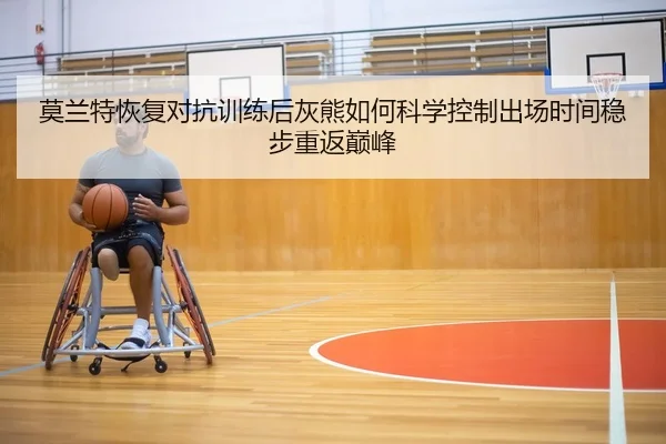 莫兰特恢复对抗训练后灰熊如何科学控制出场时间稳步重返巅峰