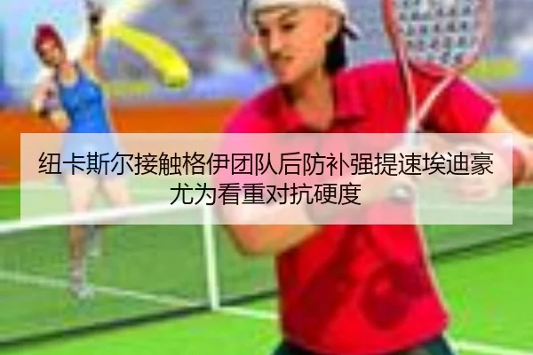 纽卡斯尔接触格伊团队后防补强提速埃迪豪尤为看重对抗硬度